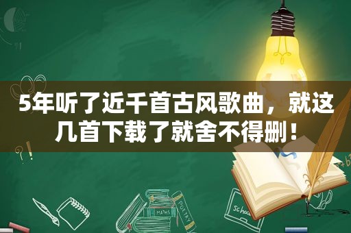 5年听了近千首古风歌曲，就这几首下载了就舍不得删！