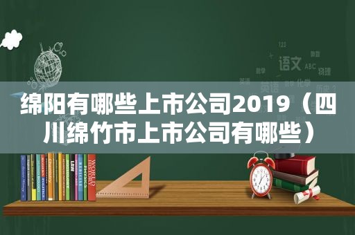 绵阳有哪些上市公司2019（四川绵竹市上市公司有哪些）