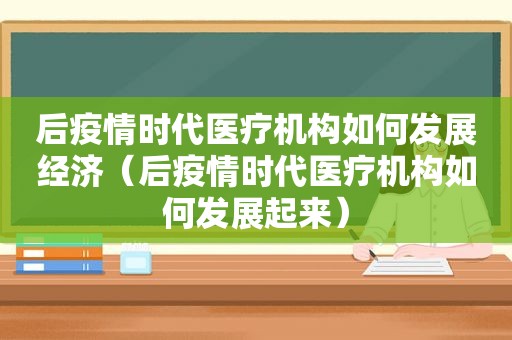 后疫情时代医疗机构如何发展经济（后疫情时代医疗机构如何发展起来）