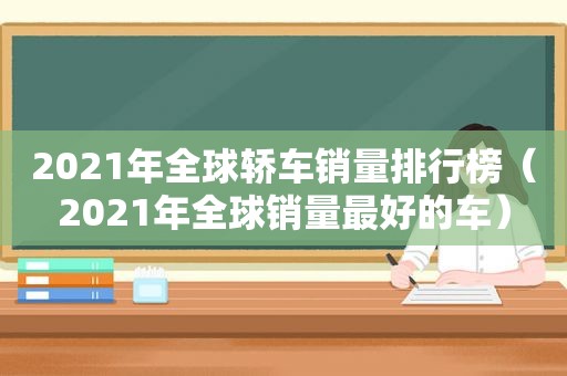 2021年全球轿车销量排行榜（2021年全球销量最好的车）