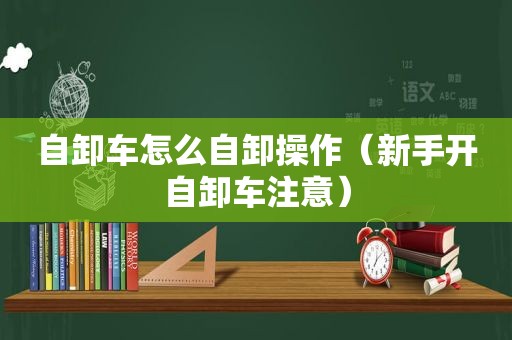 自卸车怎么自卸操作（新手开自卸车注意）