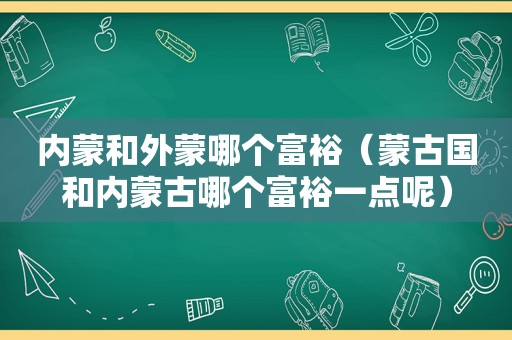 内蒙和外蒙哪个富裕（蒙古国和内蒙古哪个富裕一点呢）