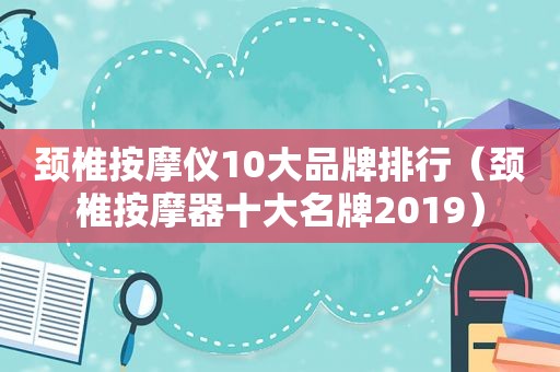 颈椎 *** 仪10大品牌排行（颈椎 *** 器十大名牌2019）