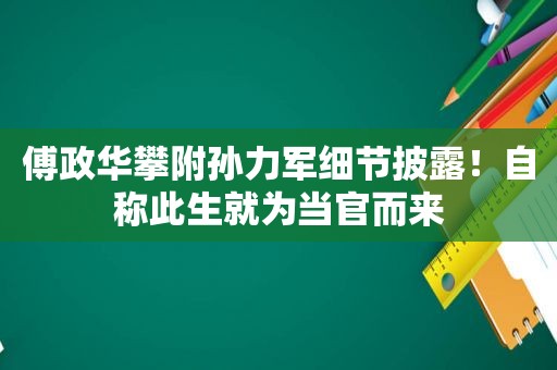 傅政华攀附孙力军细节披露！自称此生就为当官而来