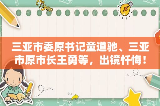 三亚市委原书记童道驰、三亚市原市长王勇等，出镜忏悔！