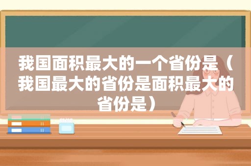 我国面积最大的一个省份是（我国最大的省份是面积最大的省份是）