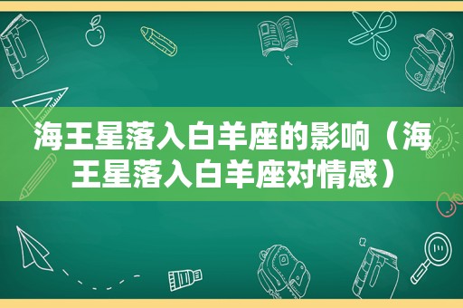 海王星落入白羊座的影响（海王星落入白羊座对情感）