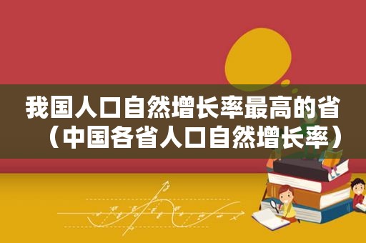 我国人口自然增长率最高的省（中国各省人口自然增长率）