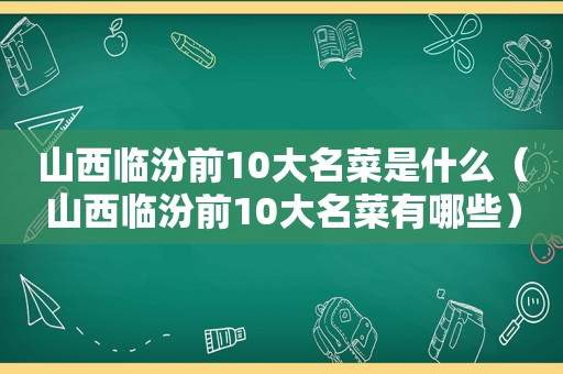 山西临汾前10大名菜是什么（山西临汾前10大名菜有哪些）