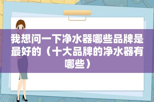 我想问一下净水器哪些品牌是最好的（十大品牌的净水器有哪些）