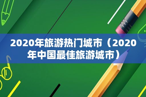 2020年旅游热门城市（2020年中国最佳旅游城市）