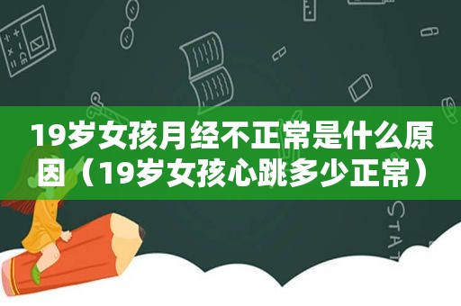 19岁女孩月经不正常是什么原因（19岁女孩心跳多少正常）