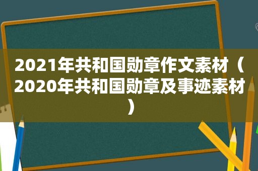 2021年共和国勋章作文素材（2020年共和国勋章及事迹素材）