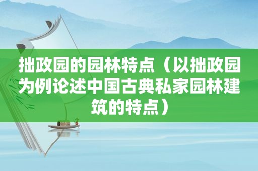 拙政园的园林特点（以拙政园为例论述中国古典私家园林建筑的特点）