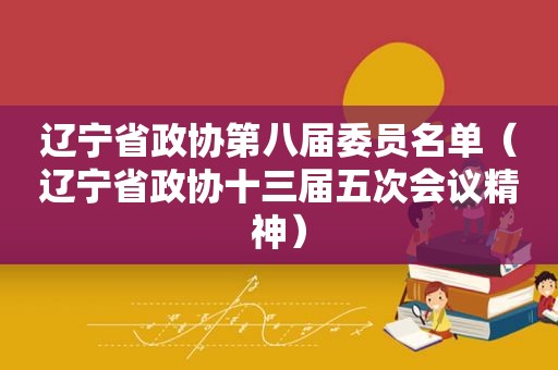 辽宁省政协第八届委员名单（辽宁省政协十三届五次会议精神）