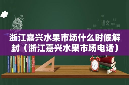 浙江嘉兴水果市场什么时候解封（浙江嘉兴水果市场电话）