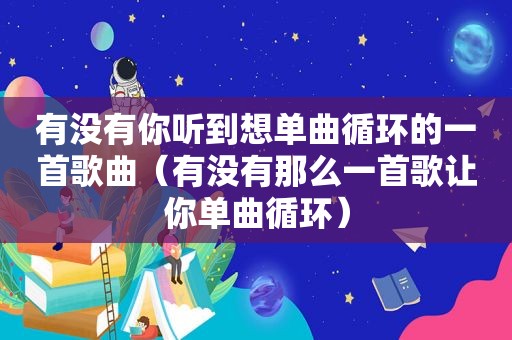 有没有你听到想单曲循环的一首歌曲（有没有那么一首歌让你单曲循环）