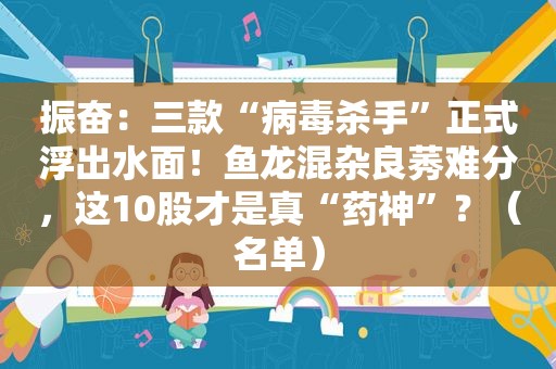 振奋：三款“病毒杀手”正式浮出水面！鱼龙混杂良莠难分，这10股才是真“药神”？（名单）