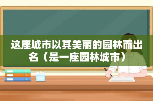 这座城市以其美丽的园林而出名（是一座园林城市）