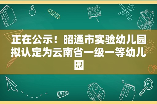 正在公示！昭通市实验幼儿园拟认定为云南省一级一等幼儿园