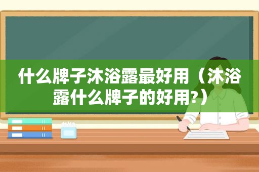 什么牌子沐浴露最好用（沐浴露什么牌子的好用?）