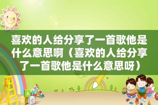 喜欢的人给分享了一首歌他是什么意思啊（喜欢的人给分享了一首歌他是什么意思呀）