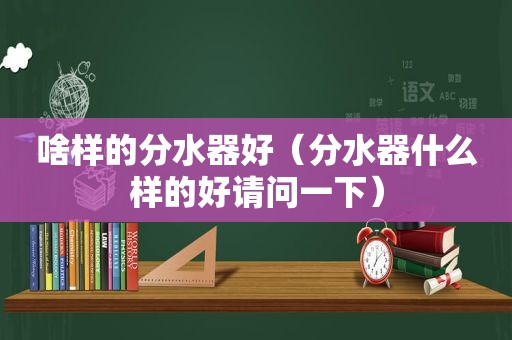 啥样的分水器好（分水器什么样的好请问一下）