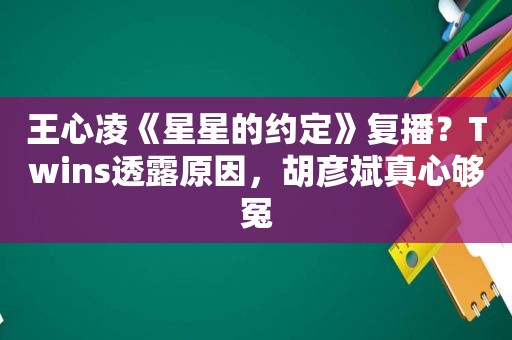 王心凌《星星的约定》复播？Twins透露原因，胡彦斌真心够冤