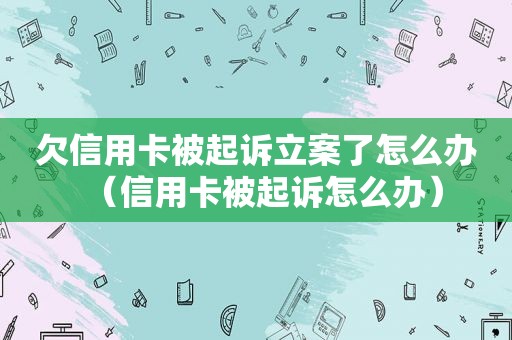 欠信用卡被起诉立案了怎么办（信用卡被起诉怎么办）