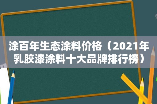 涂百年生态涂料价格（2021年乳胶漆涂料十大品牌排行榜）