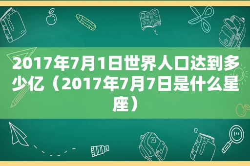 2017年7月1日世界人口达到多少亿（2017年7月7日是什么星座）