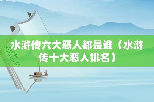 水浒传六大恶人都是谁（水浒传十大恶人排名）