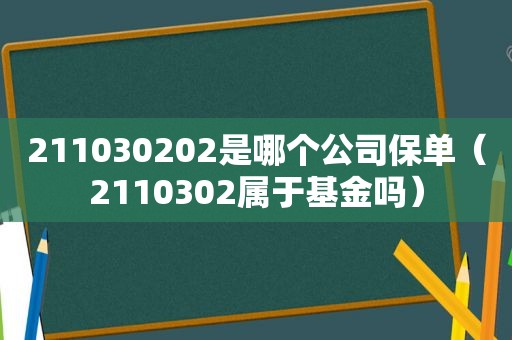 211030202是哪个公司保单（2110302属于基金吗）