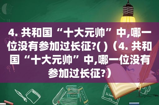 4. 共和国“十大元帅”中,哪一位没有参加过长征?( )（4. 共和国“十大元帅”中,哪一位没有参加过长征?）