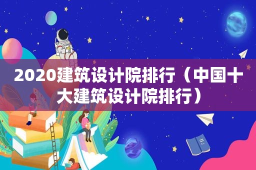 2020建筑设计院排行（中国十大建筑设计院排行）