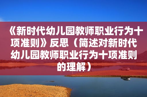 《新时代幼儿园教师职业行为十项准则》反思（简述对新时代幼儿园教师职业行为十项准则的理解）