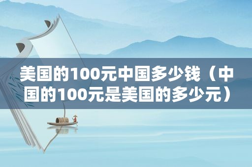 美国的100元中国多少钱（中国的100元是美国的多少元）