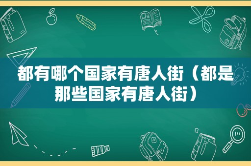 都有哪个国家有唐人街（都是那些国家有唐人街）