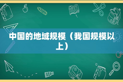 中国的地域规模（我国规模以上）