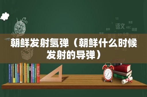 朝鲜发射氢弹（朝鲜什么时候发射的导弹）