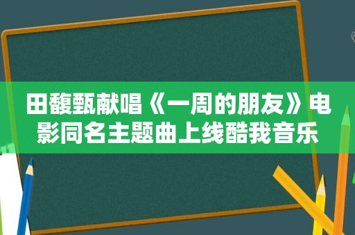 田馥甄献唱《一周的朋友》电影同名主题曲上线酷我音乐