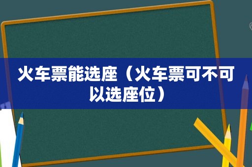 火车票能选座（火车票可不可以选座位）