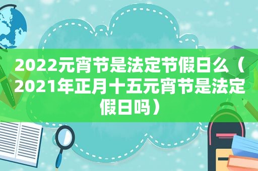 2022元宵节是法定节假日么（2021年正月十五元宵节是法定假日吗）