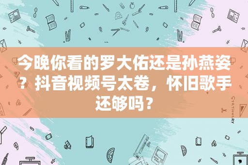 今晚你看的罗大佑还是孙燕姿？抖音视频号太卷，怀旧歌手还够吗？