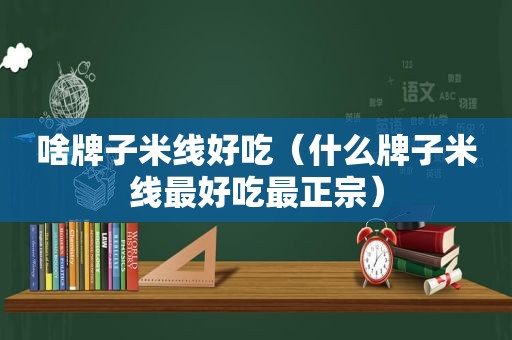 啥牌子米线好吃（什么牌子米线最好吃最正宗）