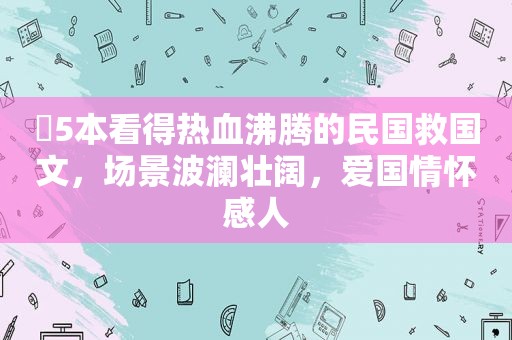 ​5本看得热血沸腾的民国救国文，场景波澜壮阔，爱国情怀感人