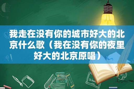 我走在没有你的城市好大的北京什么歌（我在没有你的夜里好大的北京原唱）