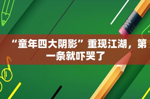 “童年四大阴影”重现江湖，第一条就吓哭了