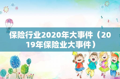 保险行业2020年大事件（2019年保险业大事件）