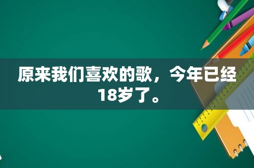 原来我们喜欢的歌，今年已经18岁了。